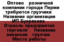 Оптово - розничной  компании города Перми требуются грузчики  › Название организации ­ ИП Бухрякова  › Отрасль предприятия ­ торговля  › Название вакансии ­ грузчик  › Место работы ­ Данщина 7 корпус 1  › Минимальный оклад ­ 10 000 › Максимальный оклад ­ 36 000 › Возраст от ­ 17 › Возраст до ­ 40 - Пермский край, Пермь г. Работа » Вакансии   . Пермский край,Пермь г.